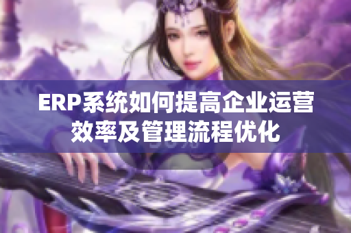 ERP系統如何提高企業運營效率及管理流程優化