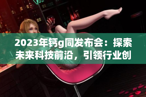 2023年鈣g同發布會：探索未來科技前沿，引領行業創新領域