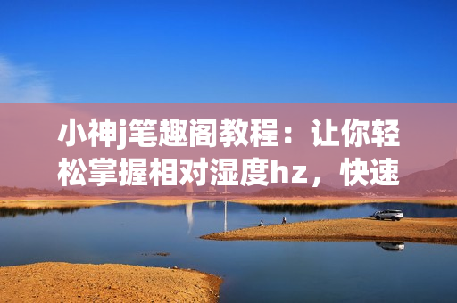 小神j筆趣閣教程：讓你輕松掌握相對濕度hz，快速提升編輯技巧(1)