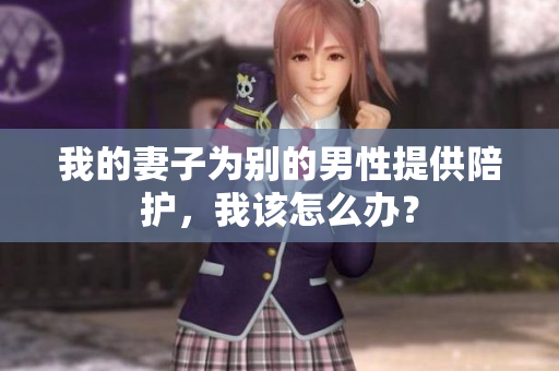 我的妻子為別的男性提供陪護，我該怎么辦？