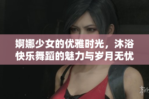 婀娜少女的優(yōu)雅時(shí)光，沐浴快樂(lè)舞蹈的魅力與歲月無(wú)憂