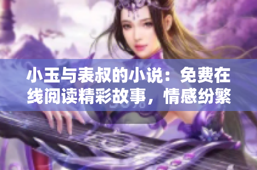 小玉與表叔的小說：免費在線閱讀精彩故事，情感紛繁，跌宕起伏