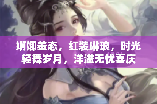 婀娜羞態，紅裝琳瑯，時光輕舞歲月，洋溢無憂喜慶