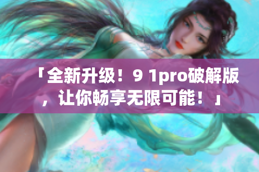 「全新升級！9 1pro破解版，讓你暢享無限可能！」