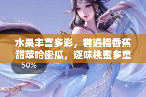 水果豐富多彩，嘗遍榴香蕉甜蘋哈密瓜，逐味桃蜜多重滋味