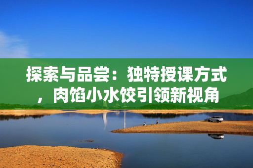 探索與品嘗：獨特授課方式，肉餡小水餃引領新視角