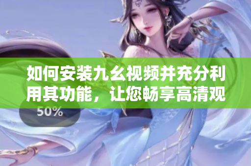 如何安裝九幺視頻并充分利用其功能，讓您暢享高清觀影體驗