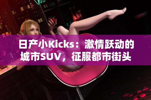 日產(chǎn)小Kicks：激情躍動的城市SUV，征服都市街頭