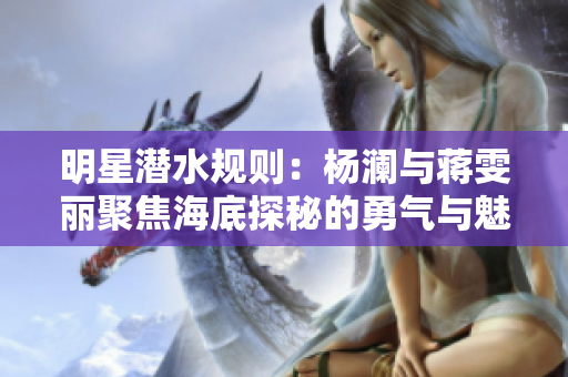 明星潛水規(guī)則：楊瀾與蔣雯麗聚焦海底探秘的勇氣與魅力