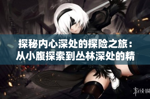 探秘內心深處的探險之旅：從小腹探索到叢林深處的精神意義