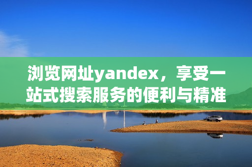 瀏覽網(wǎng)址yandex，享受一站式搜索服務(wù)的便利與精準(zhǔn)