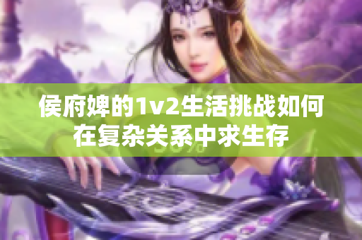 侯府婢的1v2生活挑戰(zhàn)如何在復雜關(guān)系中求生存