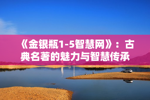 《金銀瓶1-5智慧網(wǎng)》：古典名著的魅力與智慧傳承