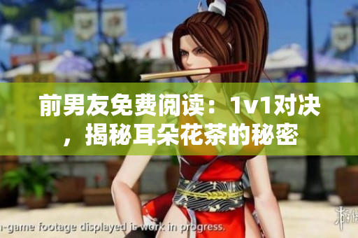 前男友免費(fèi)閱讀：1v1對(duì)決，揭秘耳朵花茶的秘密