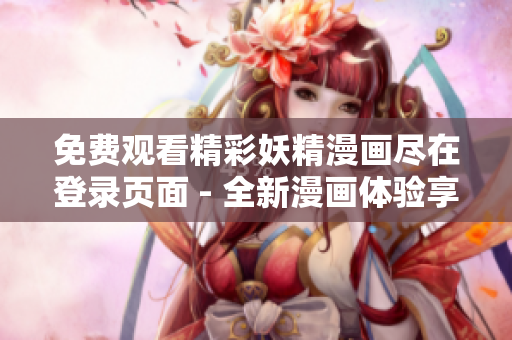 免費觀看精彩妖精漫畫盡在登錄頁面 - 全新漫畫體驗享不停
