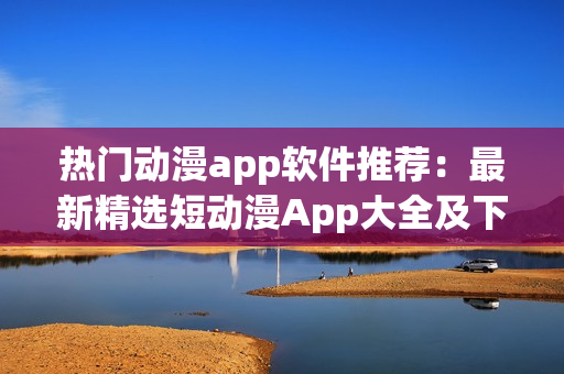熱門動(dòng)漫app軟件推薦：最新精選短動(dòng)漫App大全及下載指南