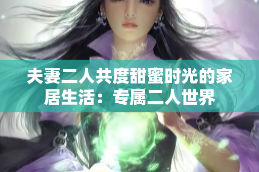 夫妻二人共度甜蜜時(shí)光的家居生活：專屬二人世界