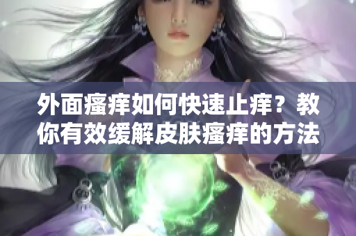 外面瘙癢如何快速止癢？教你有效緩解皮膚瘙癢的方法