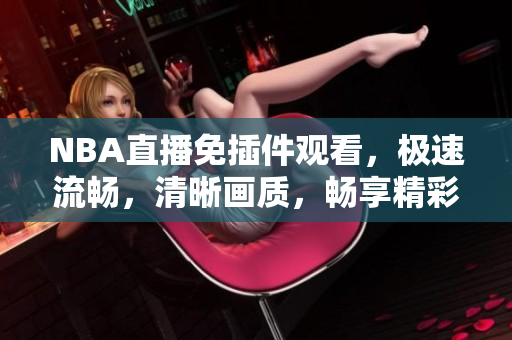 NBA直播免插件觀看，極速流暢，清晰畫質，暢享精彩比賽