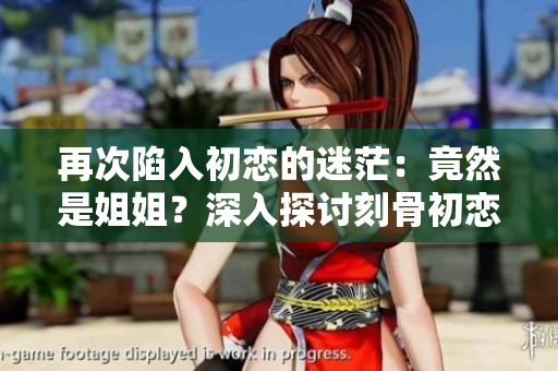 再次陷入初戀的迷茫：竟然是姐姐？深入探討刻骨初戀錯(cuò)綜情感