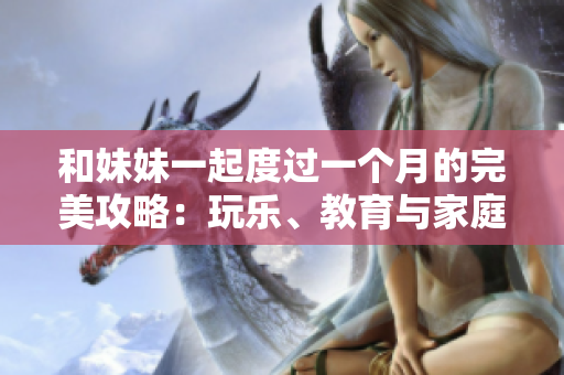 和妹妹一起度過一個月的完美攻略：玩樂、教育與家庭相融合