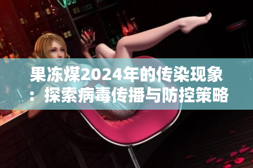 果凍煤2024年的傳染現象：探索病毒傳播與防控策略