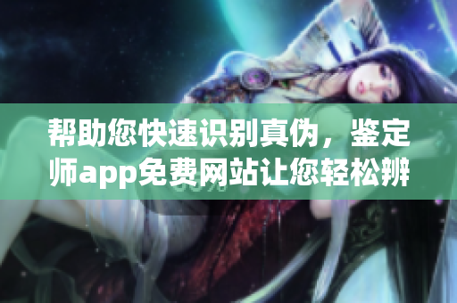 幫助您快速識別真?zhèn)?，鑒定師app免費網(wǎng)站讓您輕松辨別寶物真假