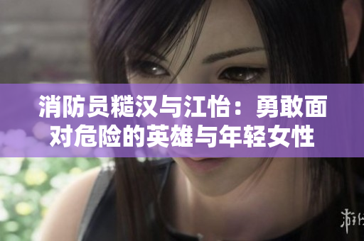 消防員糙漢與江怡：勇敢面對(duì)危險(xiǎn)的英雄與年輕女性
