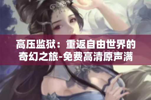 高壓監(jiān)獄：重返自由世界的奇幻之旅-免費(fèi)高清原聲滿天星美版