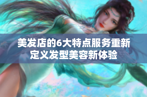 美發店的6大特點服務重新定義發型美容新體驗