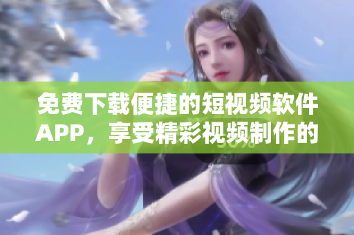 免費下載便捷的短視頻軟件APP，享受精彩視頻制作的樂趣