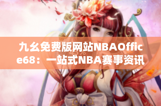 九幺免費版網站NBAOffice68：一站式NBA賽事資訊平臺