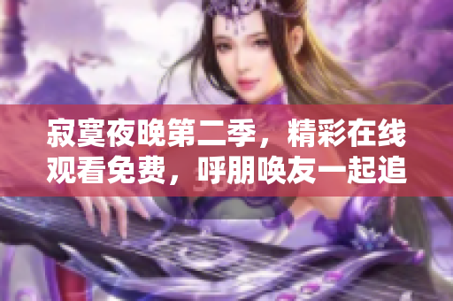 寂寞夜晚第二季，精彩在線觀看免費，呼朋喚友一起追劇！