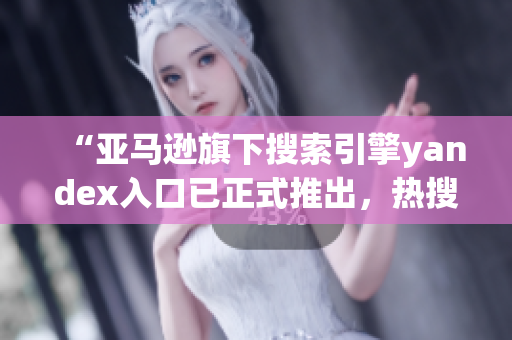 “亞馬遜旗下搜索引擎yandex入口已正式推出，熱搜迎新”