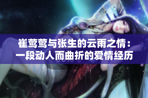 崔鶯鶯與張生的云雨之情：一段動人而曲折的愛情經歷