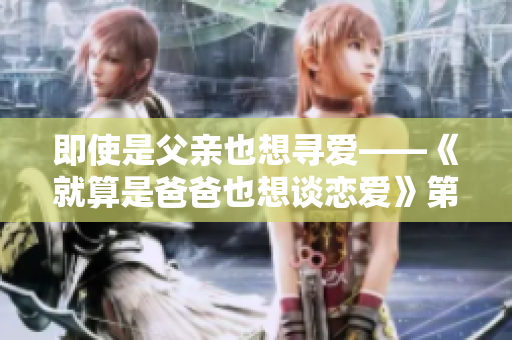 即使是父親也想尋愛——《就算是爸爸也想談戀愛》第5集內容概述