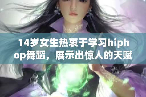 14歲女生熱衷于學習hiphop舞蹈，展示出驚人的天賦