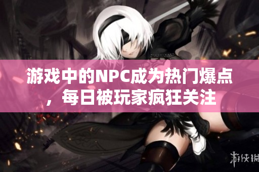 游戲中的NPC成為熱門爆點，每日被玩家瘋狂關注
