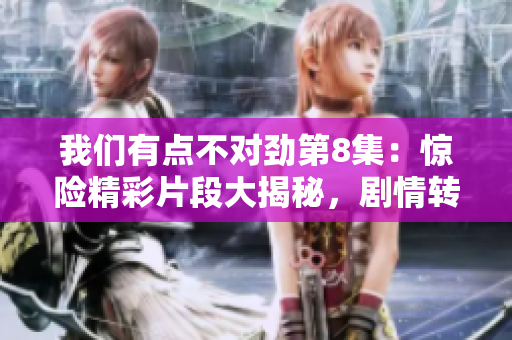 我們有點不對勁第8集：驚險精彩片段大揭秘，劇情轉折令人驚嘆！