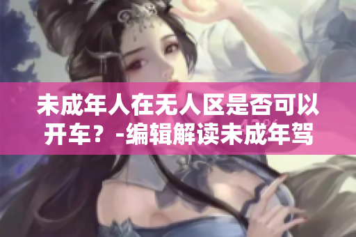 未成年人在無人區是否可以開車？-編輯解讀未成年駕駛法規