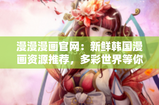 漫漫漫畫官網：新鮮韓國漫畫資源推薦，多彩世界等你探索