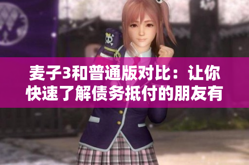 麥子3和普通版對比：讓你快速了解債務抵付的朋友有哪些差異