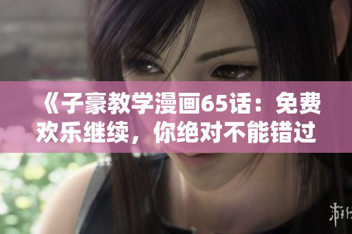 《子豪教學漫畫65話：免費歡樂繼續，你絕對不能錯過！》