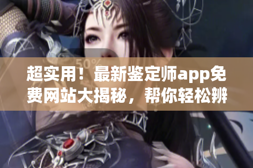 超實用！最新鑒定師app免費網站大揭秘，幫你輕松辨別真偽！