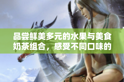 品嘗鮮美多元的水果與美食奶茶組合，感受不同口味的享受