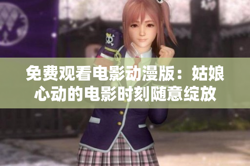 免費觀看電影動漫版：姑娘心動的電影時刻隨意綻放