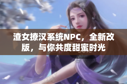 渣女撩漢系統NPC，全新改版，與你共度甜蜜時光