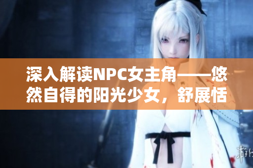 深入解讀NPC女主角——悠然自得的陽光少女，舒展恬淡人生