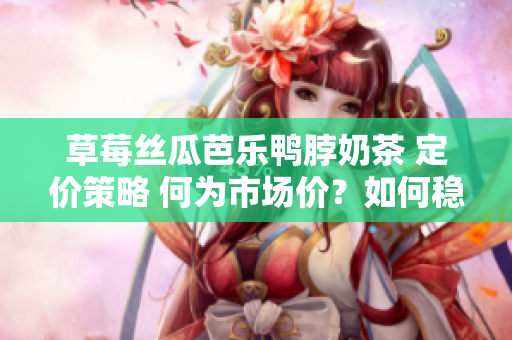 草莓絲瓜芭樂鴨脖奶茶 定價策略 何為市場價？如何穩中求利？