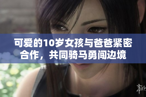 可愛的10歲女孩與爸爸緊密合作，共同騎馬勇闖邊境